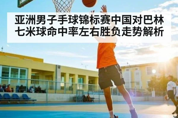 亚洲男子手球锦标赛中国对巴林七米球命中率左右胜负走势解析